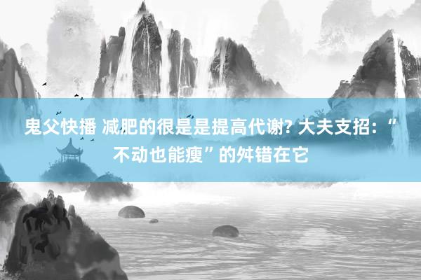 鬼父快播 减肥的很是是提高代谢? 大夫支招: “不动也能瘦”的舛错在它