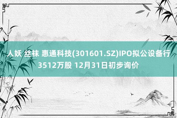 人妖 丝袜 惠通科技(301601.SZ)IPO拟公设备行3512万股 12月31日初步询价