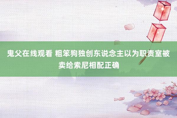 鬼父在线观看 粗笨狗独创东说念主以为职责室被卖给索尼相配正确