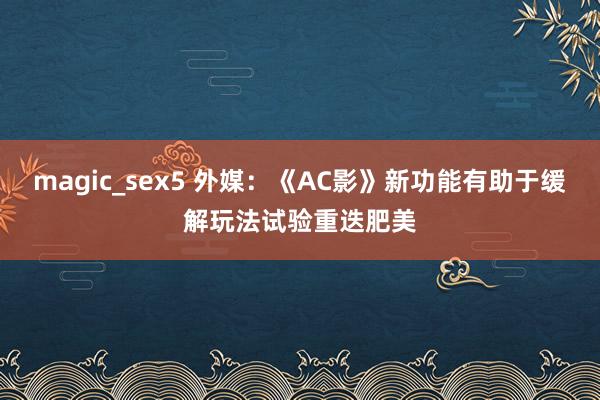 magic_sex5 外媒：《AC影》新功能有助于缓解玩法试验重迭肥美