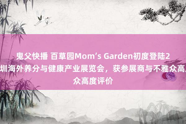 鬼父快播 百草园Mom’s Garden初度登陆2024深圳海外养分与健康产业展览会，获参展商与不雅众高度评价