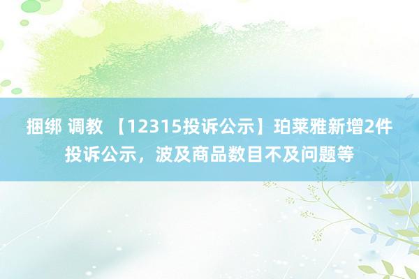 捆绑 调教 【12315投诉公示】珀莱雅新增2件投诉公示，波及商品数目不及问题等