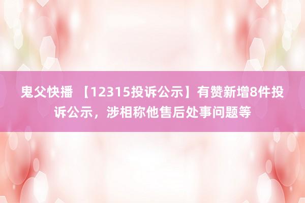 鬼父快播 【12315投诉公示】有赞新增8件投诉公示，涉相称他售后处事问题等