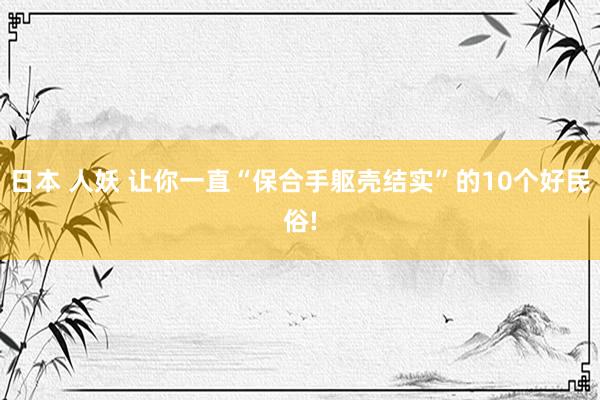 日本 人妖 让你一直“保合手躯壳结实”的10个好民俗!