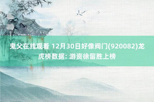 鬼父在线观看 12月30日好像阀门(920082)龙虎榜数据: 游资徐留胜上榜