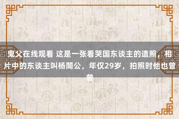 鬼父在线观看 这是一张看哭国东谈主的遗照，相片中的东谈主叫杨闇公，年仅29岁，拍照时他也曾