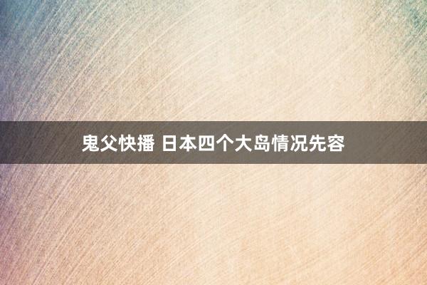 鬼父快播 日本四个大岛情况先容