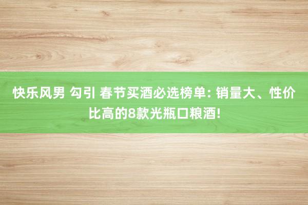 快乐风男 勾引 春节买酒必选榜单: 销量大、性价比高的8款光瓶口粮酒!