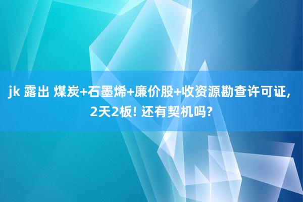 jk 露出 煤炭+石墨烯+廉价股+收资源勘查许可证， 2天2板! 还有契机吗?