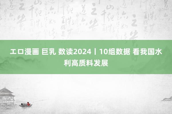 エロ漫画 巨乳 数读2024丨10组数据 看我国水利高质料发展