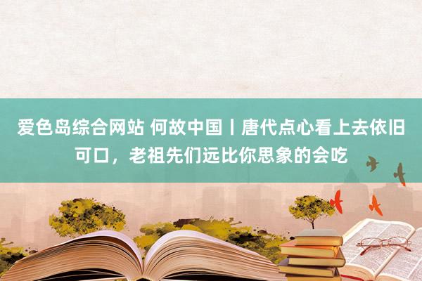 爱色岛综合网站 何故中国丨唐代点心看上去依旧可口，老祖先们远比你思象的会吃