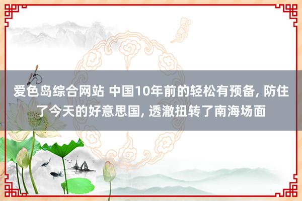 爱色岛综合网站 中国10年前的轻松有预备， 防住了今天的好意思国， 透澈扭转了南海场面