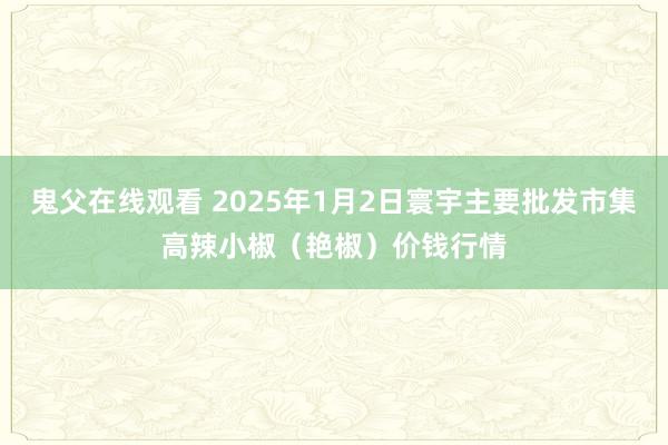 鬼父在线观看 2025年1月2日寰宇主要批发市集高辣小椒（艳椒）价钱行情