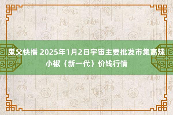 鬼父快播 2025年1月2日宇宙主要批发市集高辣小椒（新一代）价钱行情