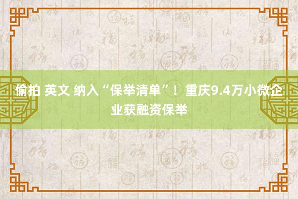 偷拍 英文 纳入“保举清单”！重庆9.4万小微企业获融资保举