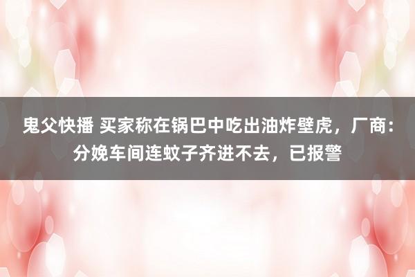 鬼父快播 买家称在锅巴中吃出油炸壁虎，厂商：分娩车间连蚊子齐进不去，已报警