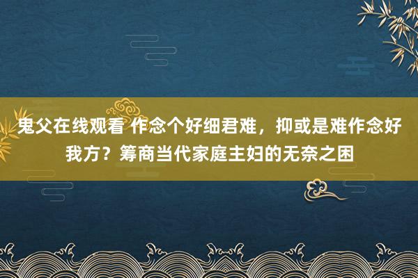 鬼父在线观看 作念个好细君难，抑或是难作念好我方？筹商当代家庭主妇的无奈之困