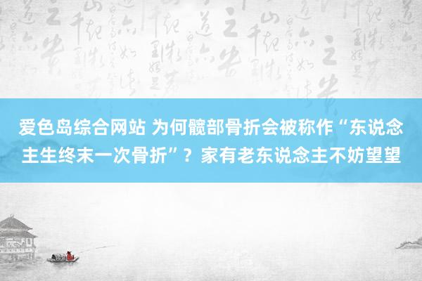 爱色岛综合网站 为何髋部骨折会被称作“东说念主生终末一次骨折”？家有老东说念主不妨望望