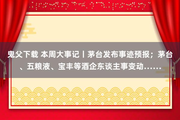 鬼父下载 本周大事记丨茅台发布事迹预报；茅台、五粮液、宝丰等酒企东谈主事变动……