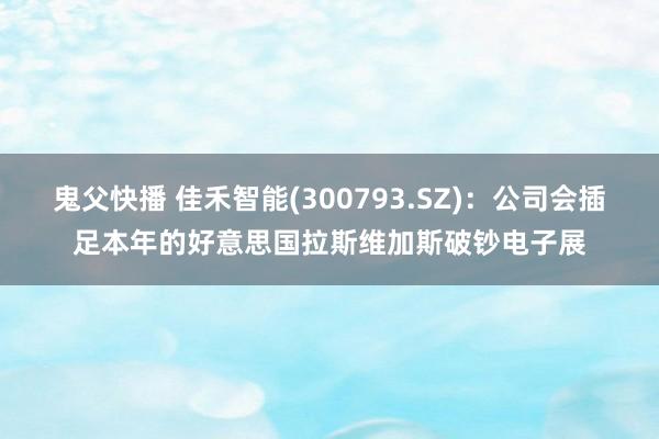 鬼父快播 佳禾智能(300793.SZ)：公司会插足本年的好意思国拉斯维加斯破钞电子展