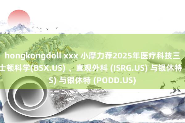 hongkongdoll xxx 小摩力荐2025年医疗科技三大金股：波士顿科学(BSX.US) 、直观外科 (ISRG.US) 与银休特 (PODD.US)