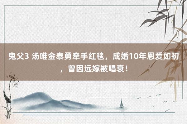 鬼父3 汤唯金泰勇牵手红毯，成婚10年恩爱如初，曾因远嫁被唱衰！