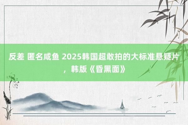 反差 匿名咸鱼 2025韩国超敢拍的大标准悬疑片，韩版《昏黑面》