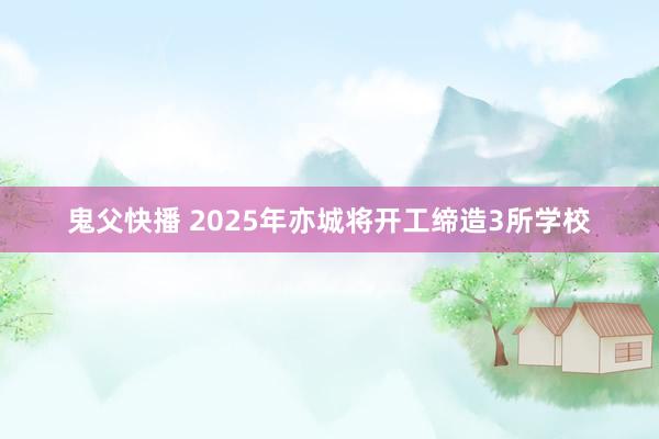 鬼父快播 2025年亦城将开工缔造3所学校