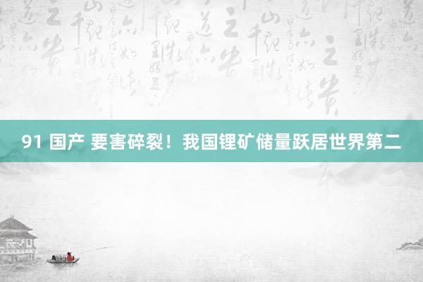 91 国产 要害碎裂！我国锂矿储量跃居世界第二