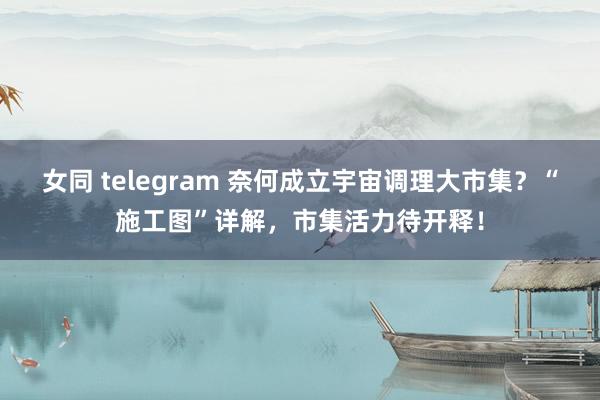 女同 telegram 奈何成立宇宙调理大市集？“施工图”详解，市集活力待开释！