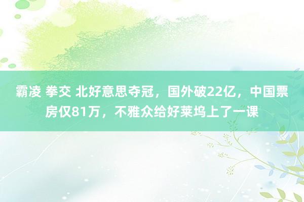 霸凌 拳交 北好意思夺冠，国外破22亿，中国票房仅81万，不雅众给好莱坞上了一课