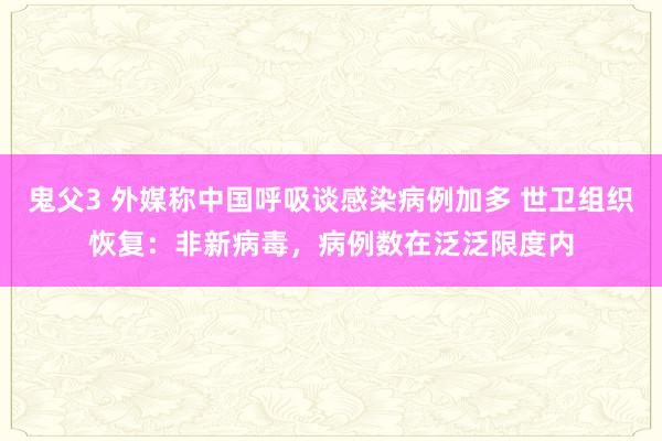 鬼父3 外媒称中国呼吸谈感染病例加多 世卫组织恢复：非新病毒，病例数在泛泛限度内