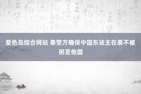 爱色岛综合网站 泰警方确保中国东谈主在泰不被拐至他国