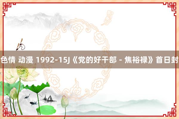 色情 动漫 1992-15J《党的好干部－焦裕禄》首日封