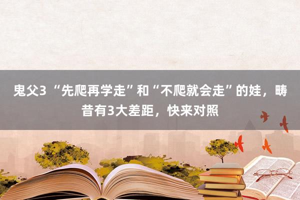 鬼父3 “先爬再学走”和“不爬就会走”的娃，畴昔有3大差距，快来对照