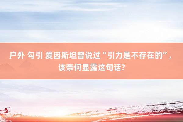 户外 勾引 爱因斯坦曾说过“引力是不存在的”， 该奈何显露这句话?