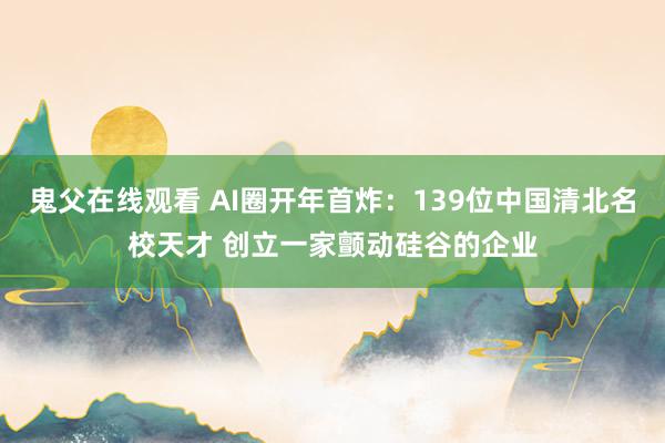 鬼父在线观看 AI圈开年首炸：139位中国清北名校天才 创立一家颤动硅谷的企业