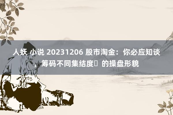 人妖 小说 20231206 股市淘金：你必应知谈，筹码不同集结度​的操盘形貌