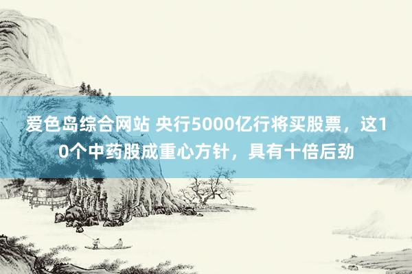 爱色岛综合网站 央行5000亿行将买股票，这10个中药股成重心方针，具有十倍后劲