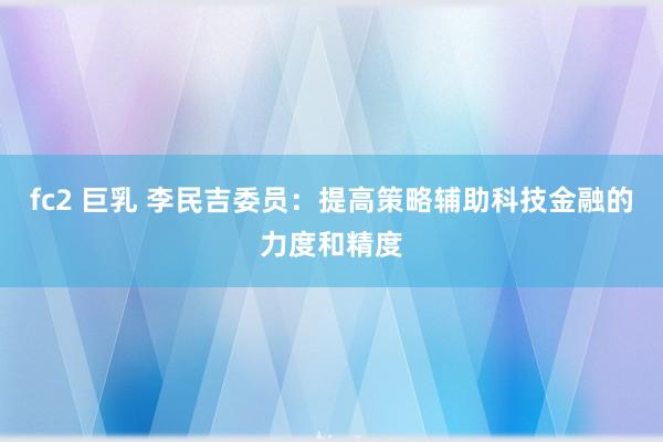 fc2 巨乳 李民吉委员：提高策略辅助科技金融的力度和精度