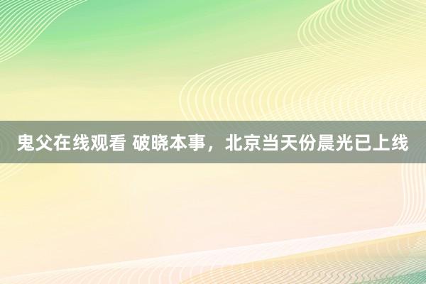 鬼父在线观看 破晓本事，北京当天份晨光已上线