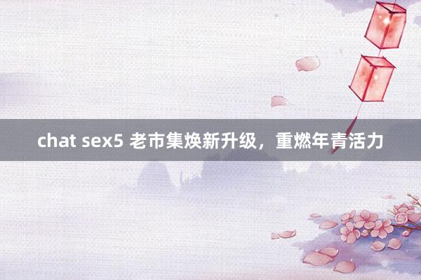 chat sex5 老市集焕新升级，重燃年青活力