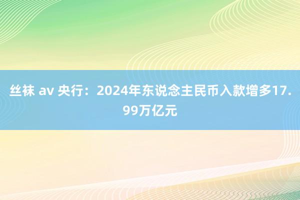 丝袜 av 央行：2024年东说念主民币入款增多17.99万亿元