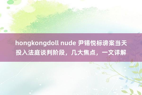 hongkongdoll nude 尹锡悦标谤案当天投入法庭谈判阶段，几大焦点，一文详解