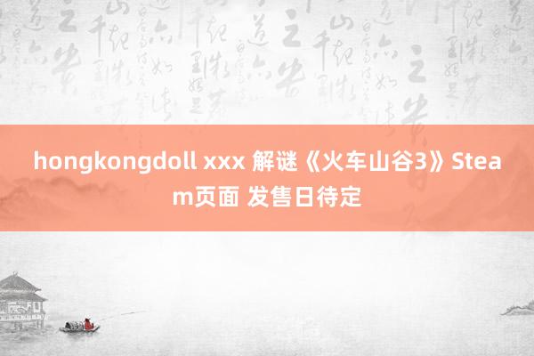 hongkongdoll xxx 解谜《火车山谷3》Steam页面 发售日待定