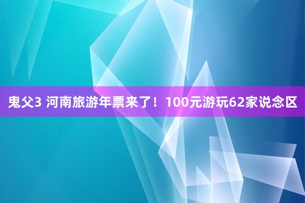 鬼父3 河南旅游年票来了！100元游玩62家说念区