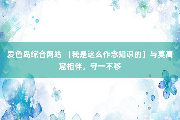 爱色岛综合网站 【我是这么作念知识的】与莫高窟相伴，守一不移