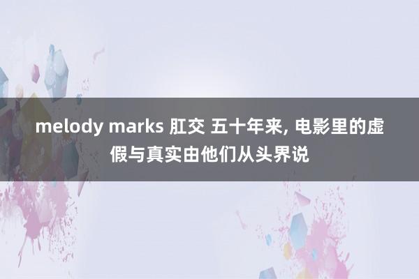 melody marks 肛交 五十年来, 电影里的虚假与真实由他们从头界说