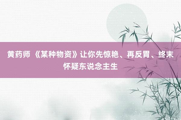 黄药师 《某种物资》让你先惊艳、再反胃、终末怀疑东说念主生