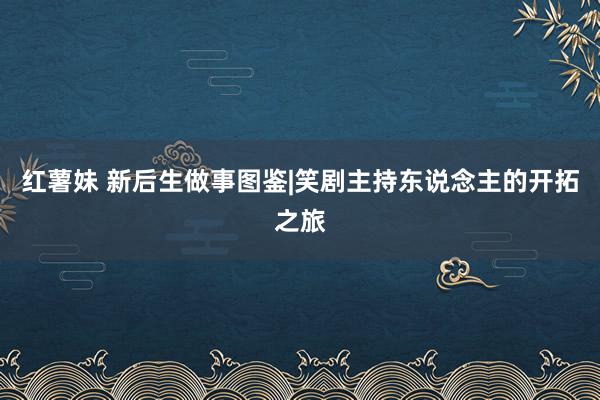 红薯妹 新后生做事图鉴|笑剧主持东说念主的开拓之旅
